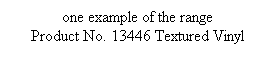 Text Box: one example of the range 
Product No. 13446 Textured Vinyl
 
