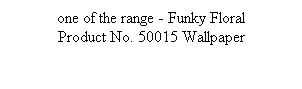 Text Box: one of the range - Funky Floral
Product No. 50015 Wallpaper
 
