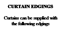 Text Box: CURTAIN EDGINGS
Curtains can be supplied with the following edgings
