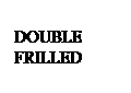 Text Box: DOUBLE FRILLED
