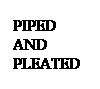 Text Box: PIPED AND PLEATED
