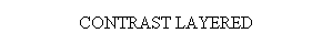 Text Box: CONTRAST LAYERED
