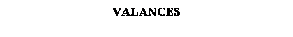 Text Box: VALANCES 
 
 
 
