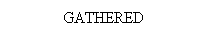 Text Box: GATHERED
