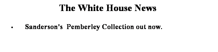 Text Box: The White House News  
 
     Sanderson's  Pemberley Collection out now.
 
 
 
 
