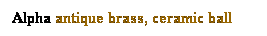 Text Box: Alpha antique brass, ceramic ball
