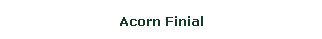 Text Box: Acorn Finial 
