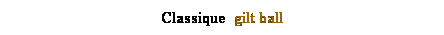 Text Box: Classique  gilt ball 
